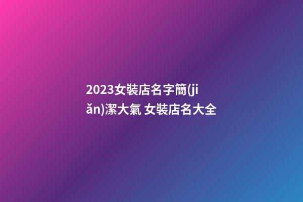 2023女裝店名字簡(jiǎn)潔大氣 女裝店名大全